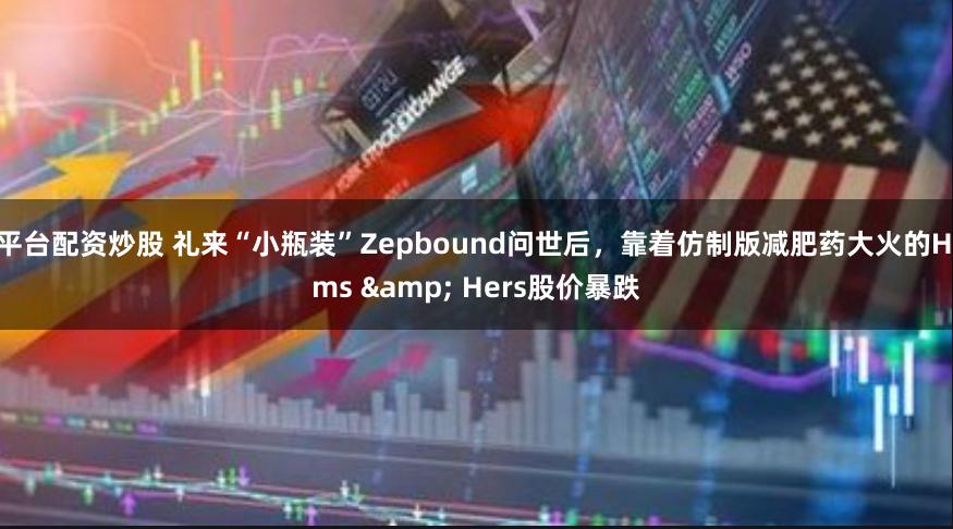 平台配资炒股 礼来“小瓶装”Zepbound问世后，靠着仿制版减肥药大火的Hims & Hers股价暴跌