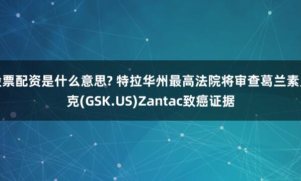 股票配资是什么意思? 特拉华州最高法院将审查葛兰素史克(GSK.US)Zantac致癌证据
