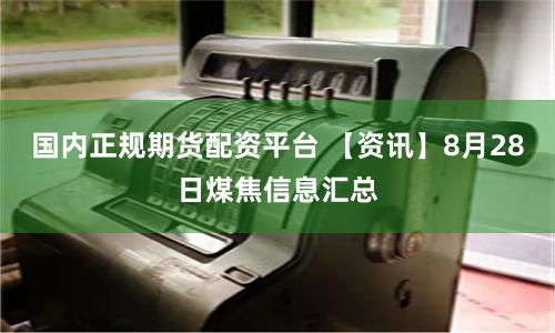 国内正规期货配资平台 【资讯】8月28日煤焦信息汇总