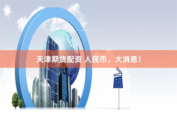 天津期货配资 人民币，大消息！