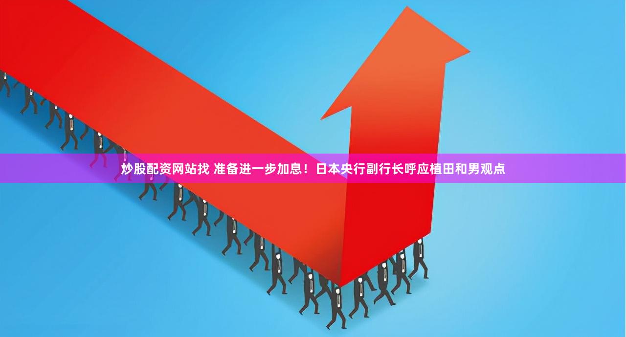 炒股配资网站找 准备进一步加息！日本央行副行长呼应植田和男观点
