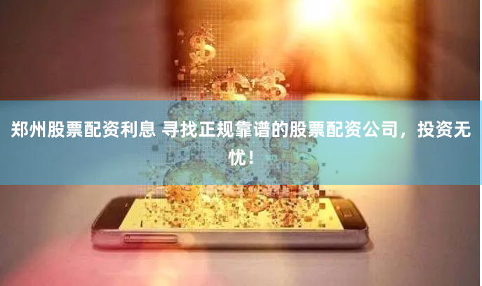 郑州股票配资利息 寻找正规靠谱的股票配资公司，投资无忧！