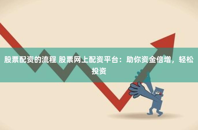 股票配资的流程 股票网上配资平台：助你资金倍增，轻松投资