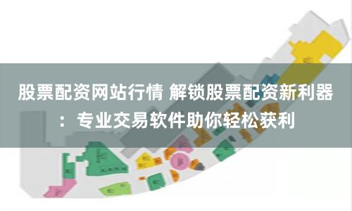 股票配资网站行情 解锁股票配资新利器：专业交易软件助你轻松获利