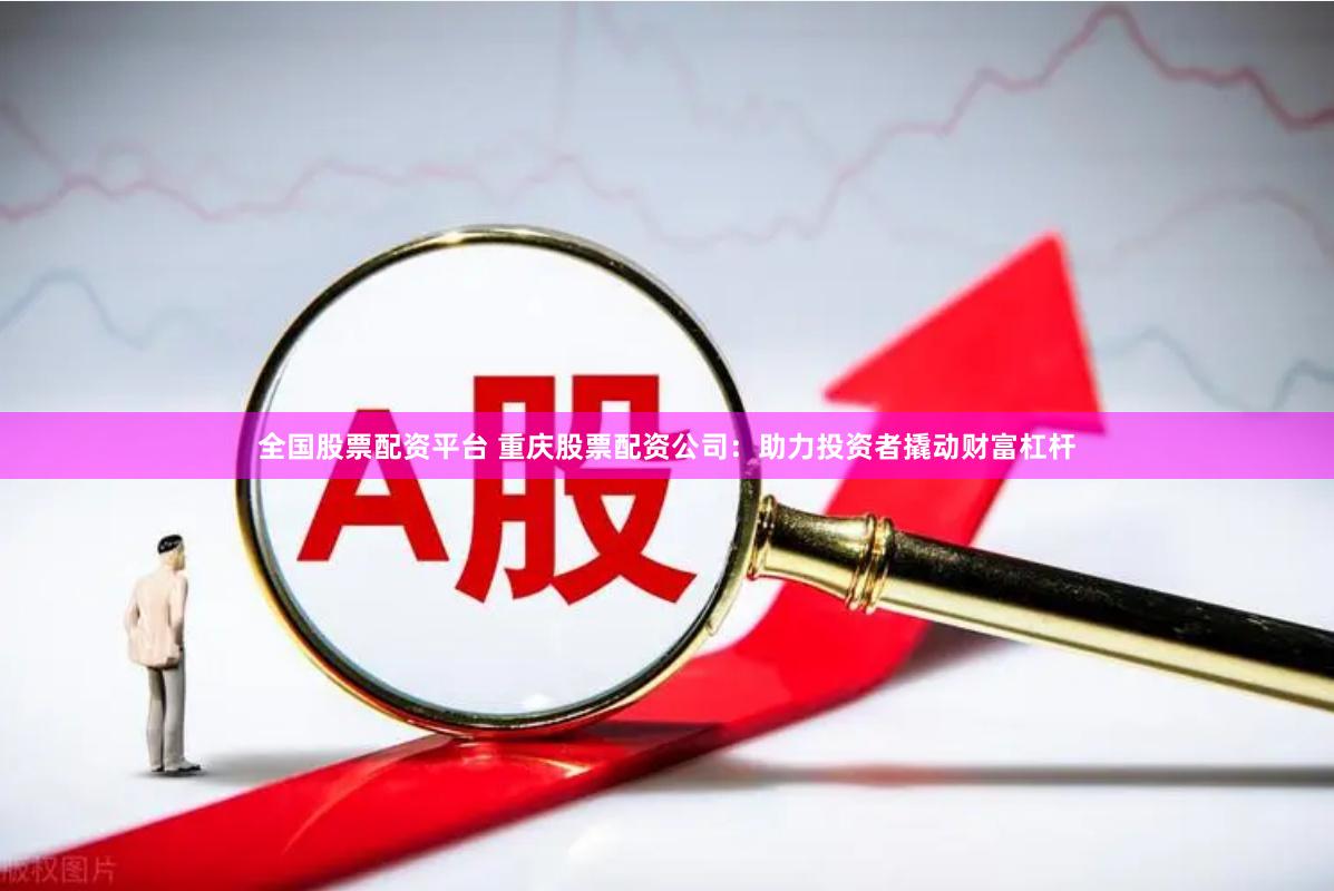 全国股票配资平台 重庆股票配资公司：助力投资者撬动财富杠杆