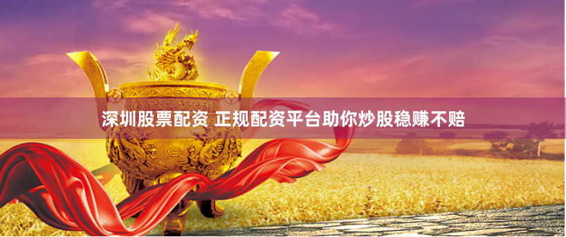 深圳股票配资 正规配资平台助你炒股稳赚不赔