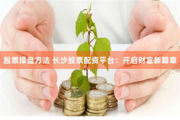 股票操盘方法 长沙股票配资平台：开启财富新篇章