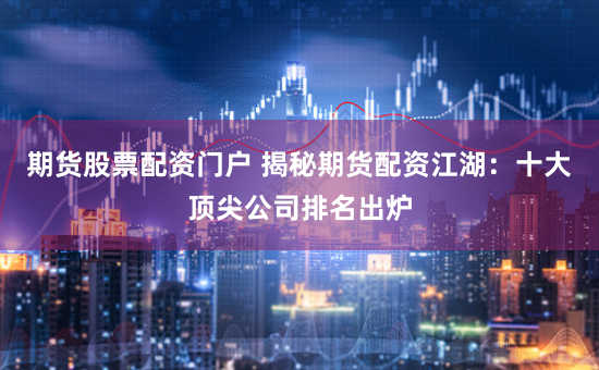 期货股票配资门户 揭秘期货配资江湖：十大顶尖公司排名出炉
