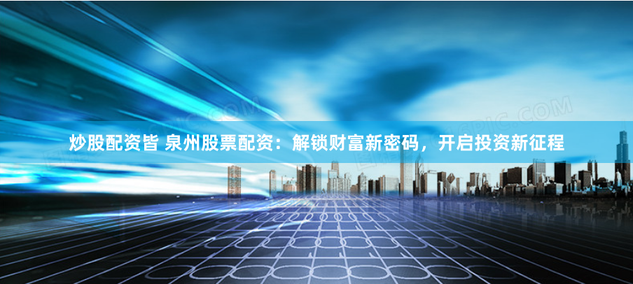 炒股配资皆 泉州股票配资：解锁财富新密码，开启投资新征程