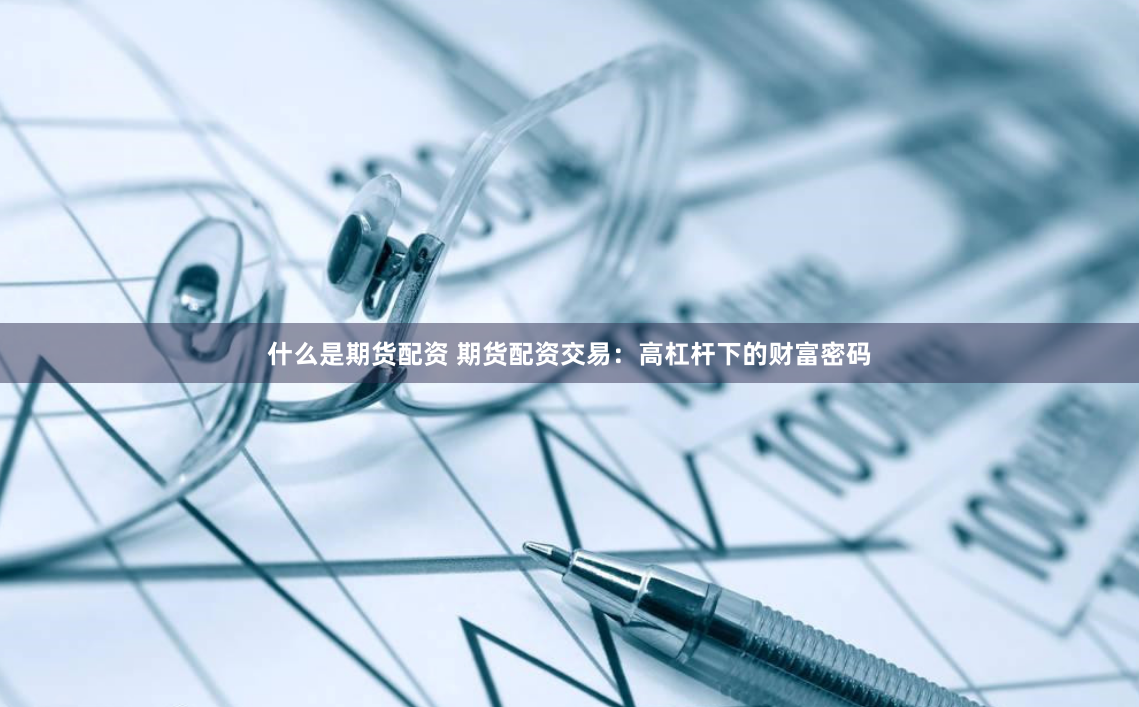 什么是期货配资 期货配资交易：高杠杆下的财富密码