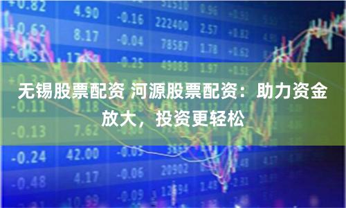 无锡股票配资 河源股票配资：助力资金放大，投资更轻松