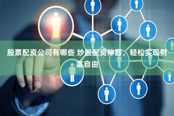股票配资公司有哪些 炒股配资神器，轻松实现财富自由