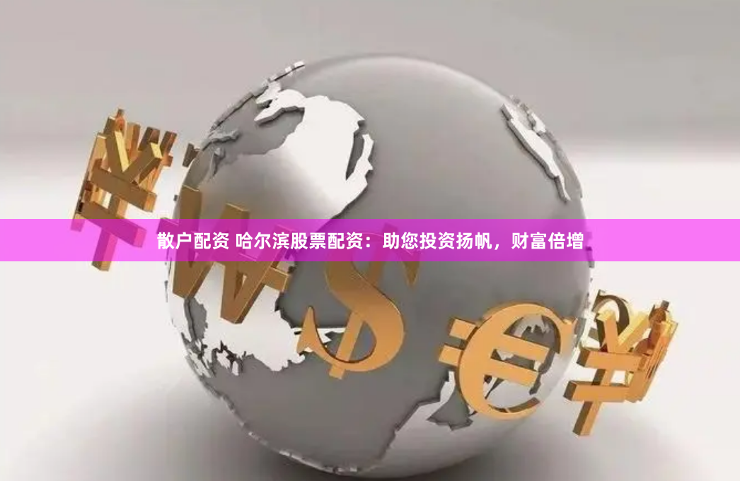 散户配资 哈尔滨股票配资：助您投资扬帆，财富倍增