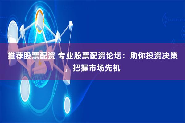 推荐股票配资 专业股票配资论坛：助你投资决策，把握市场先机