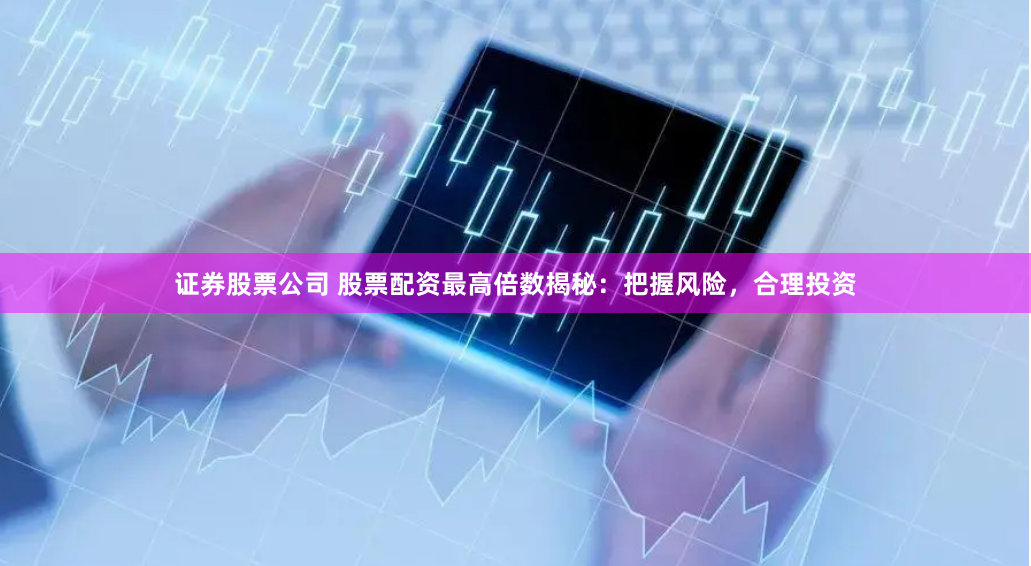 证券股票公司 股票配资最高倍数揭秘：把握风险，合理投资