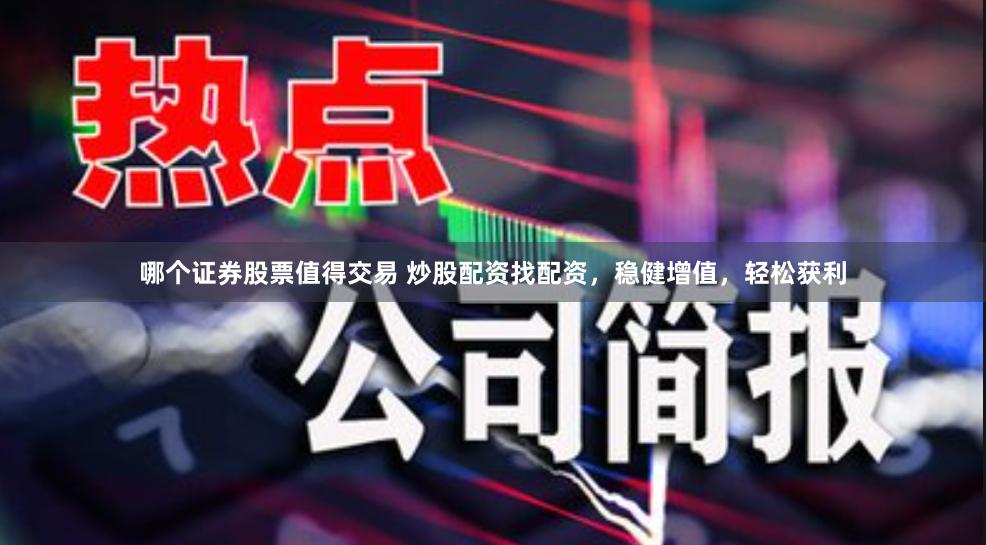 哪个证券股票值得交易 炒股配资找配资，稳健增值，轻松获利