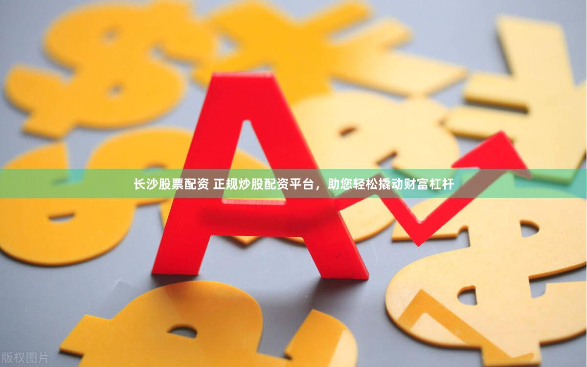长沙股票配资 正规炒股配资平台，助您轻松撬动财富杠杆