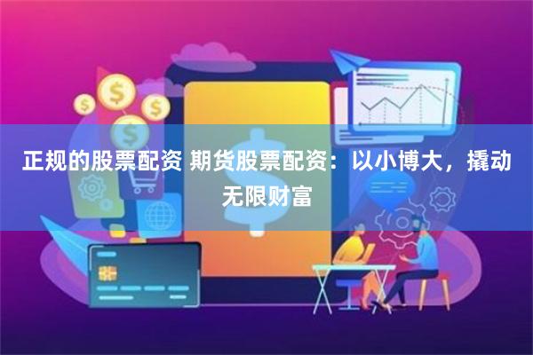 正规的股票配资 期货股票配资：以小博大，撬动无限财富