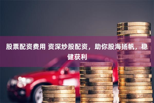 股票配资费用 资深炒股配资，助你股海扬帆，稳健获利