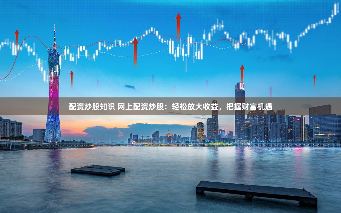 配资炒股知识 网上配资炒股：轻松放大收益，把握财富机遇
