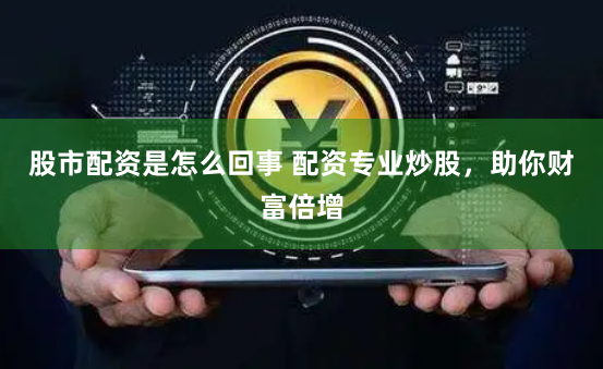 股市配资是怎么回事 配资专业炒股，助你财富倍增