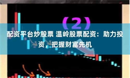 配资平台炒股票 温岭股票配资：助力投资，把握财富先机