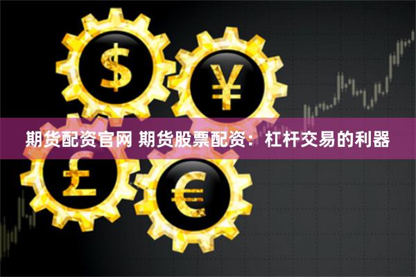 期货配资官网 期货股票配资：杠杆交易的利器