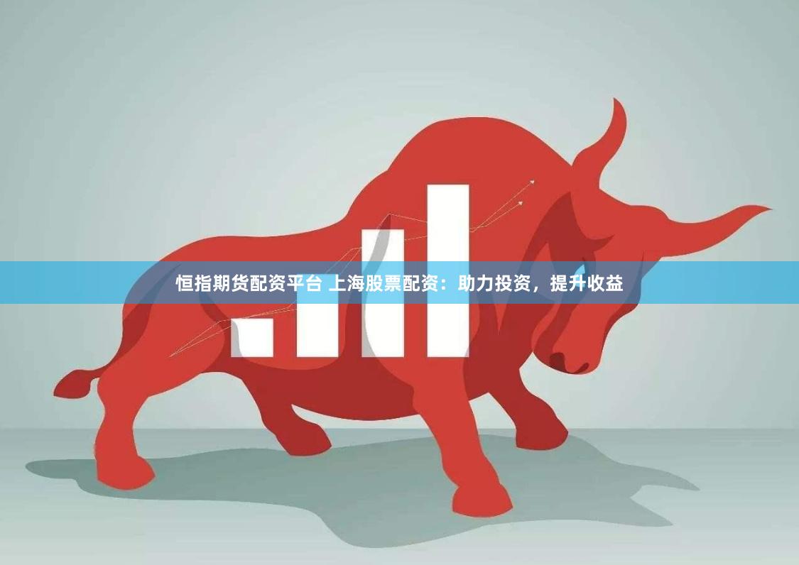 恒指期货配资平台 上海股票配资：助力投资，提升收益