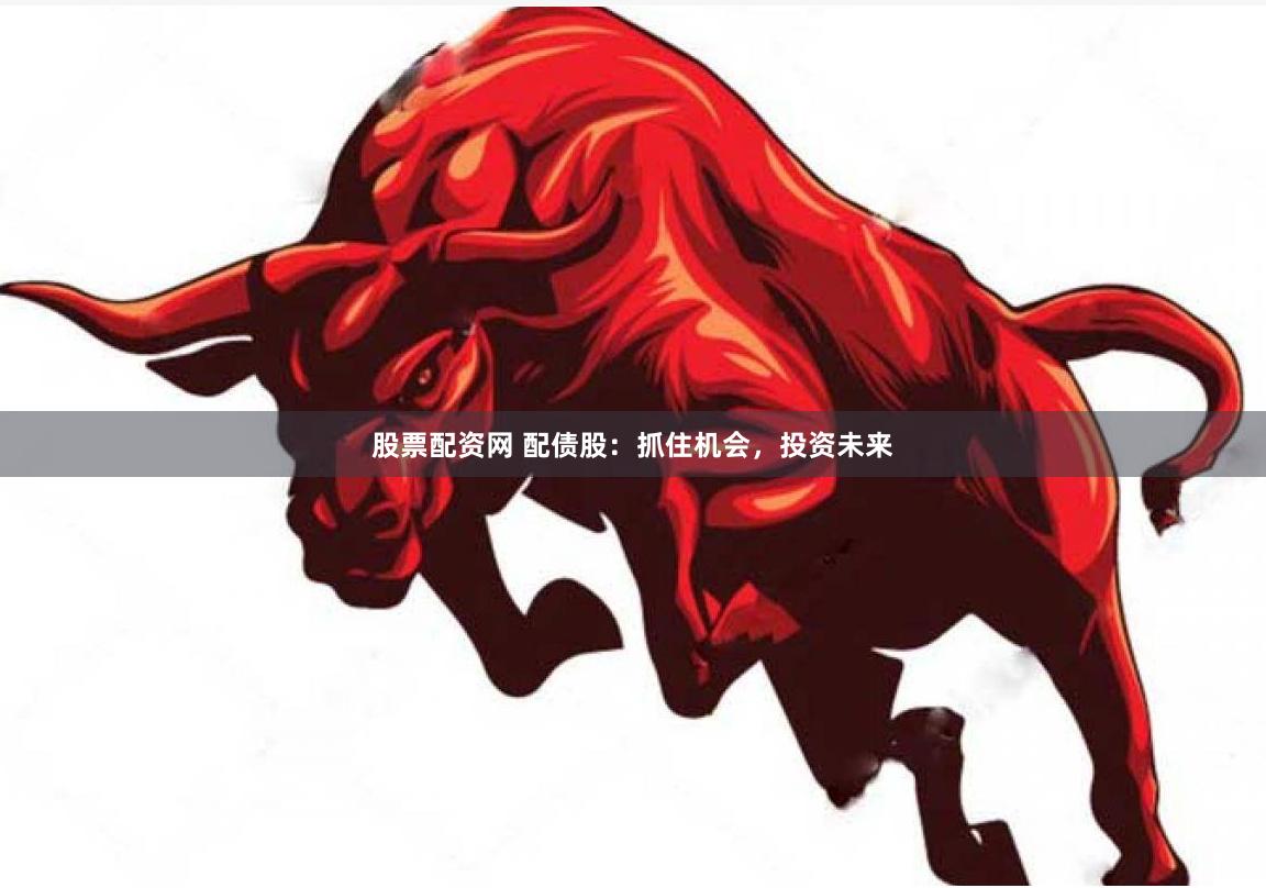 股票配资网 配债股：抓住机会，投资未来