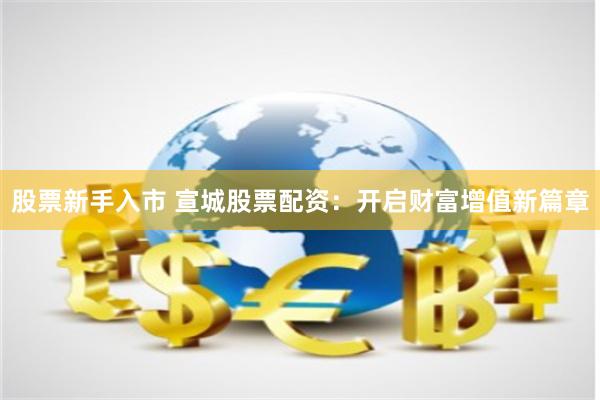 股票新手入市 宣城股票配资：开启财富增值新篇章