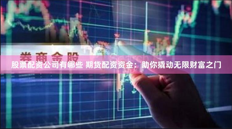 股票配资公司有哪些 期货配资资金：助你撬动无限财富之门