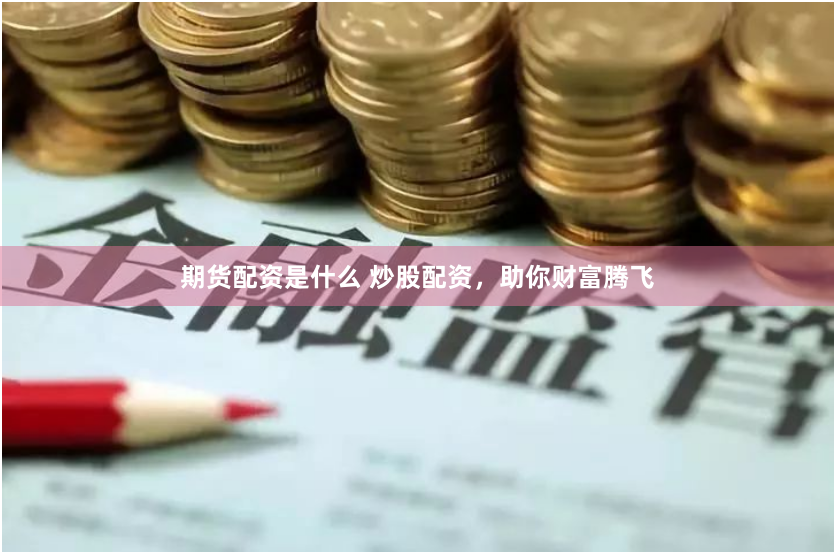 期货配资是什么 炒股配资，助你财富腾飞