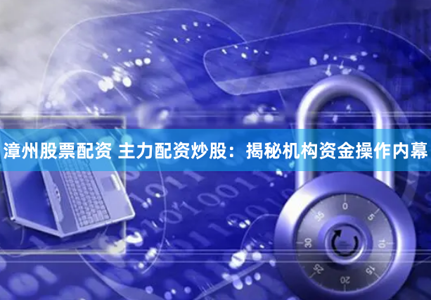 漳州股票配资 主力配资炒股：揭秘机构资金操作内幕