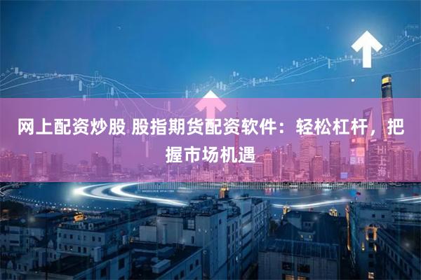 网上配资炒股 股指期货配资软件：轻松杠杆，把握市场机遇