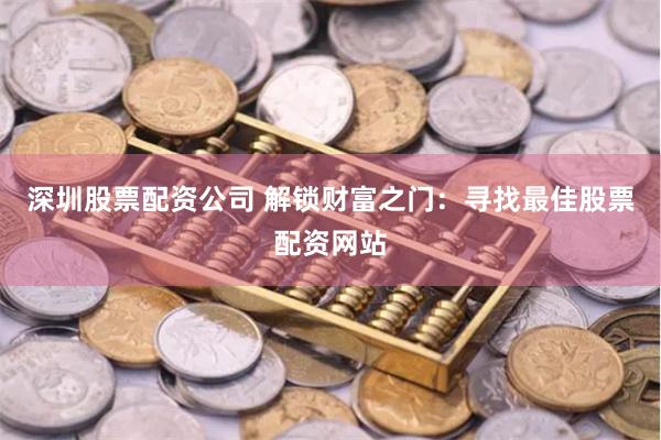 深圳股票配资公司 解锁财富之门：寻找最佳股票配资网站