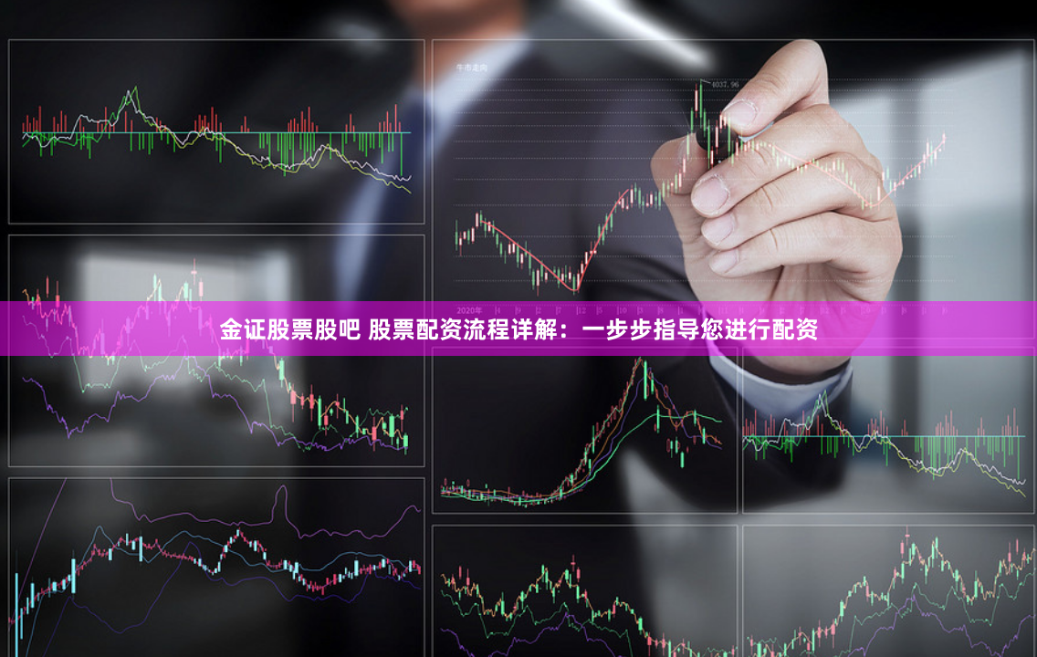 金证股票股吧 股票配资流程详解：一步步指导您进行配资