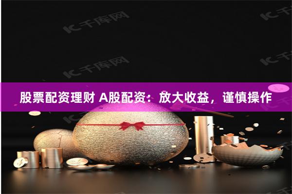 股票配资理财 A股配资：放大收益，谨慎操作