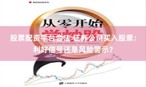 股票配资平台合法 证券公司买入股票：利好信号还是风险警示？