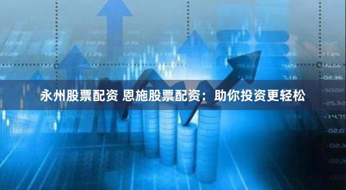 永州股票配资 恩施股票配资：助你投资更轻松