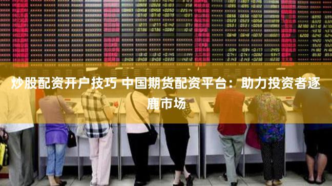 炒股配资开户技巧 中国期货配资平台：助力投资者逐鹿市场