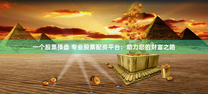 一个股票操盘 专业股票配资平台：助力您的财富之路