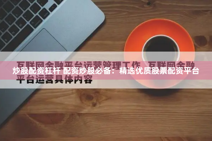 炒股配资杠杆 配资炒股必备：精选优质股票配资平台