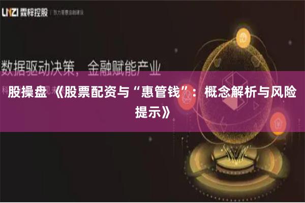股操盘 《股票配资与“惠管钱”：概念解析与风险提示》