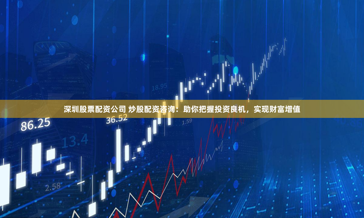 深圳股票配资公司 炒股配资咨询：助你把握投资良机，实现财富增值