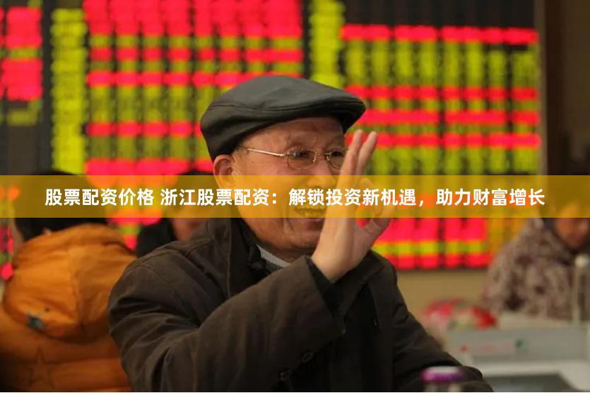 股票配资价格 浙江股票配资：解锁投资新机遇，助力财富增长