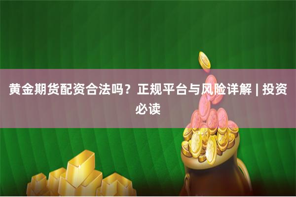 黄金期货配资合法吗？正规平台与风险详解 | 投资必读