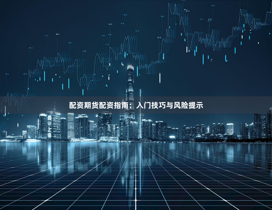 配资期货配资指南：入门技巧与风险提示