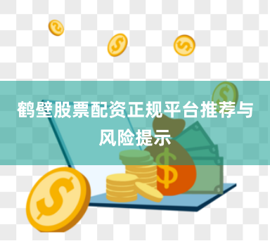 鹤壁股票配资正规平台推荐与风险提示