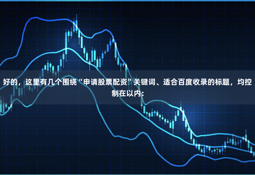 好的，这里有几个围绕“申请股票配资”关键词、适合百度收录的标题，均控制在以内：