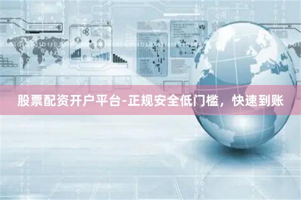 股票配资开户平台-正规安全低门槛，快速到账